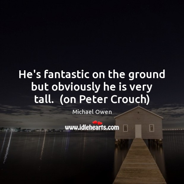 He’s fantastic on the ground but obviously he is very tall.  (on Peter Crouch) Michael Owen Picture Quote