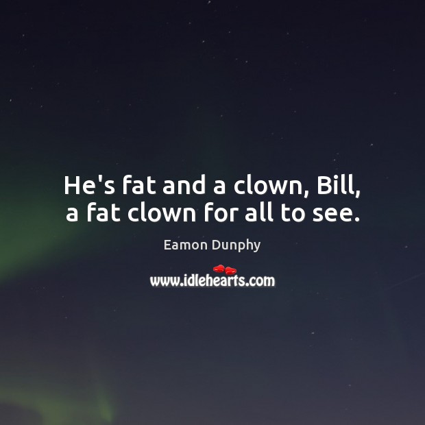 He’s fat and a clown, Bill, a fat clown for all to see. Image