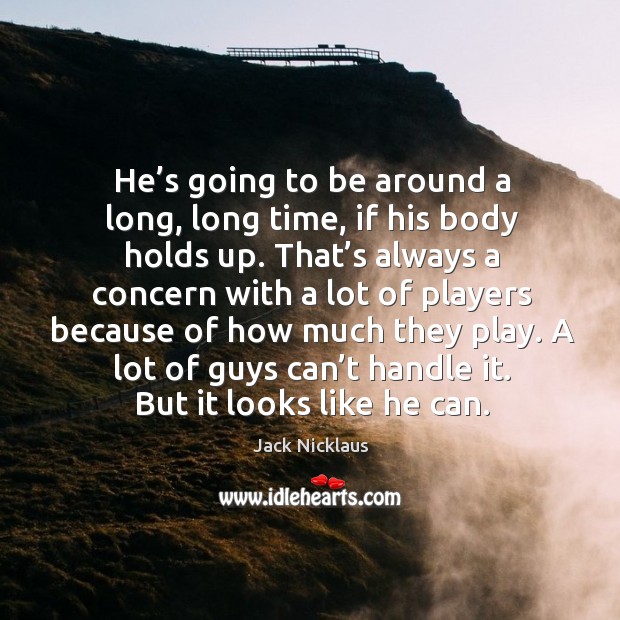 He’s going to be around a long, long time, if his body holds up. Jack Nicklaus Picture Quote