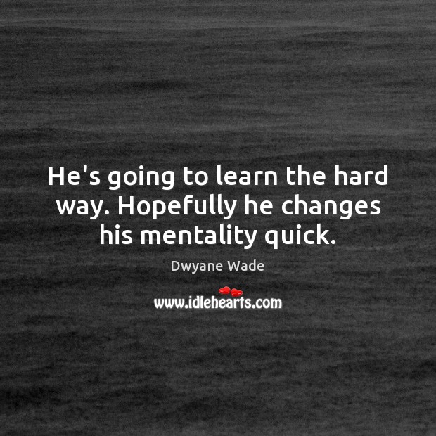He’s going to learn the hard way. Hopefully he changes his mentality quick. Dwyane Wade Picture Quote