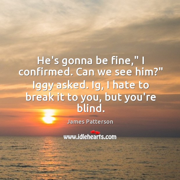 He’s gonna be fine,” I confirmed. Can we see him?” Iggy asked. James Patterson Picture Quote