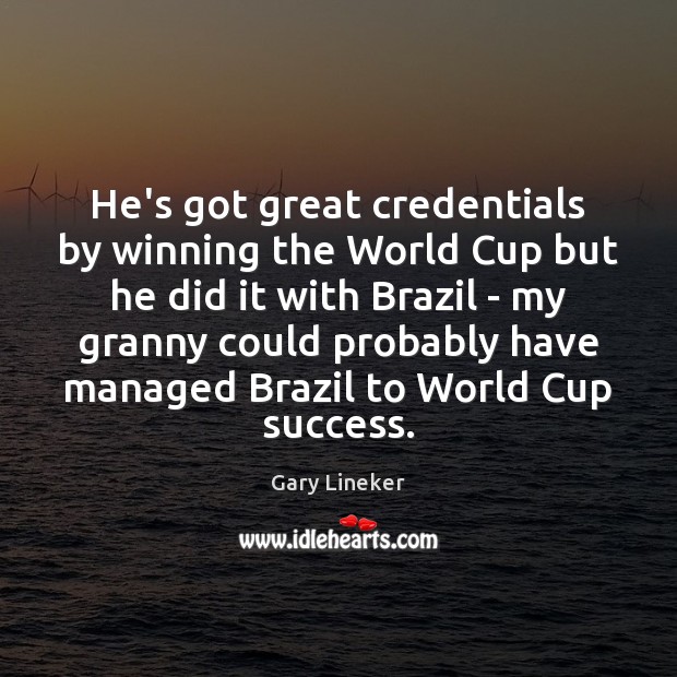 He’s got great credentials by winning the World Cup but he did Gary Lineker Picture Quote