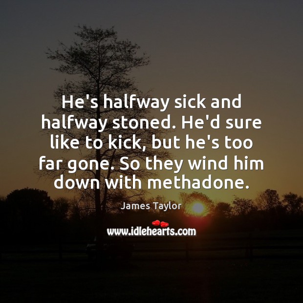 He’s halfway sick and halfway stoned. He’d sure like to kick, but James Taylor Picture Quote