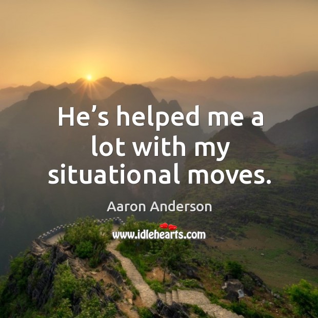 He’s helped me a lot with my situational moves. Aaron Anderson Picture Quote