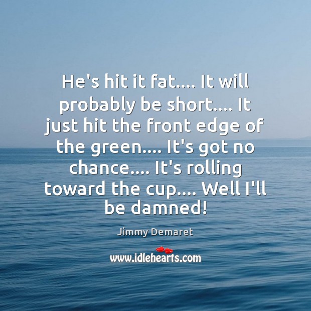 He’s hit it fat…. It will probably be short…. It just hit Jimmy Demaret Picture Quote
