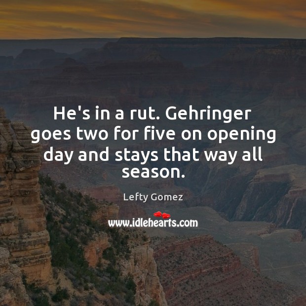He’s in a rut. Gehringer goes two for five on opening day and stays that way all season. Lefty Gomez Picture Quote