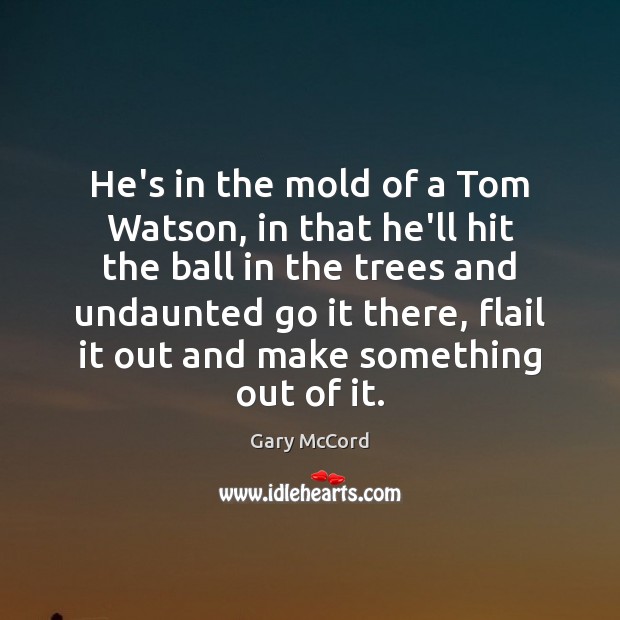 He’s in the mold of a Tom Watson, in that he’ll hit Gary McCord Picture Quote