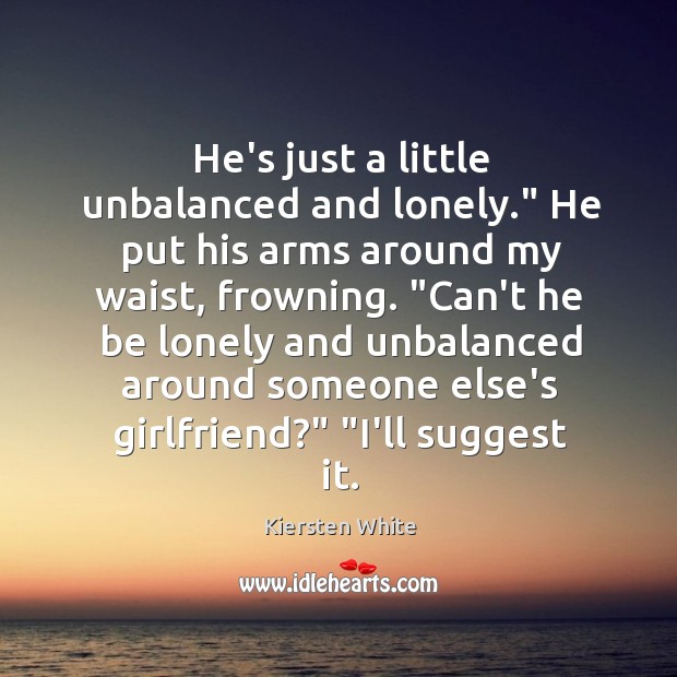He’s just a little unbalanced and lonely.” He put his arms around Kiersten White Picture Quote