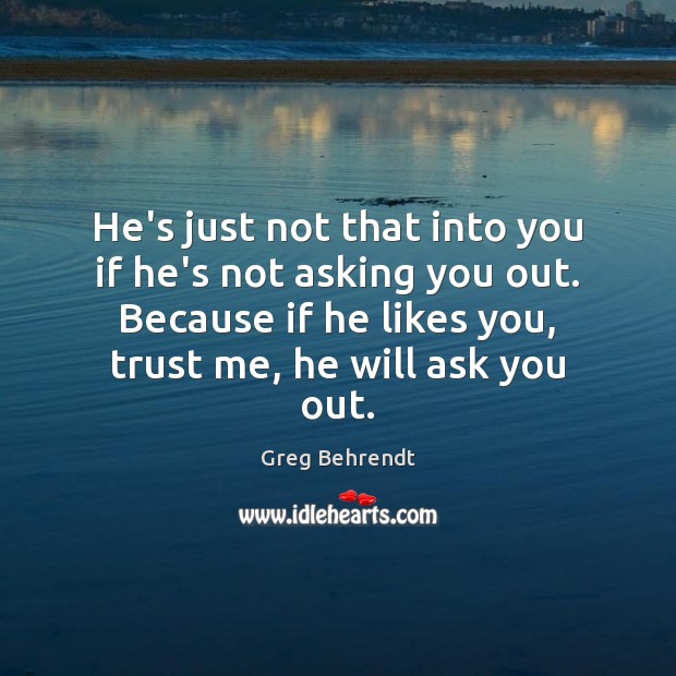 He’s just not that into you if he’s not asking you out. Greg Behrendt Picture Quote