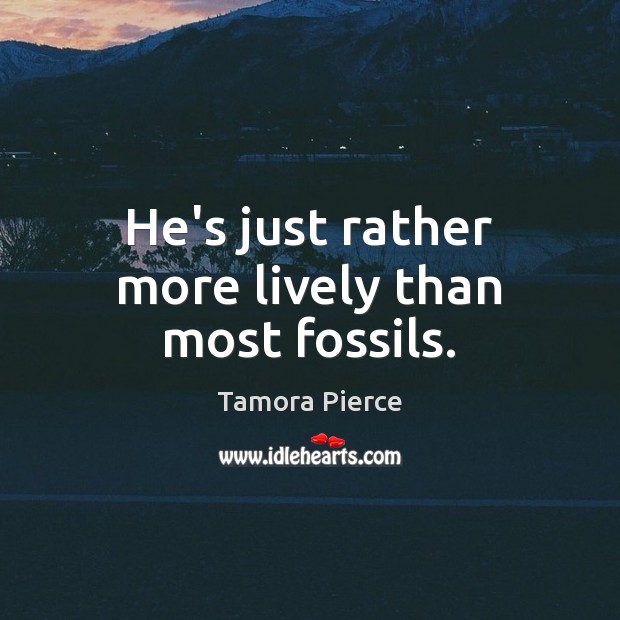 He’s just rather more lively than most fossils. Tamora Pierce Picture Quote