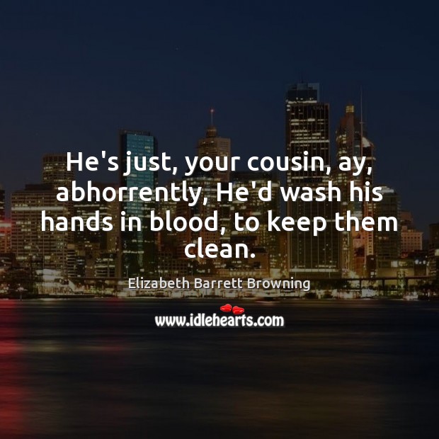 He’s just, your cousin, ay, abhorrently, He’d wash his hands in blood, to keep them clean. Elizabeth Barrett Browning Picture Quote