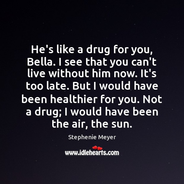 He’s like a drug for you, Bella. I see that you can’t Stephenie Meyer Picture Quote