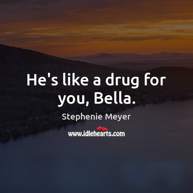 He’s like a drug for you, Bella. Stephenie Meyer Picture Quote
