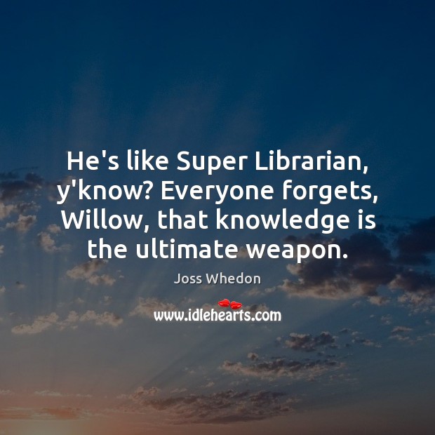 He’s like Super Librarian, y’know? Everyone forgets, Willow, that knowledge is the Knowledge Quotes Image