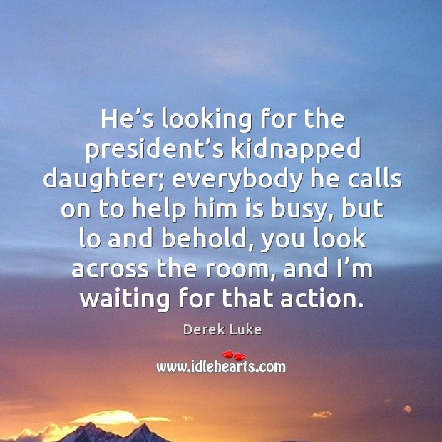 He’s looking for the president’s kidnapped daughter; everybody he calls on to help him is busy Derek Luke Picture Quote