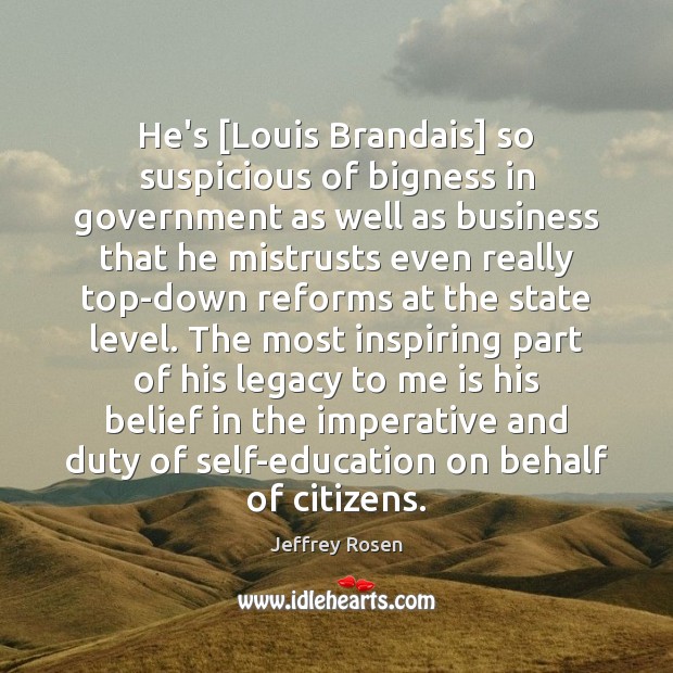 He’s [Louis Brandais] so suspicious of bigness in government as well as Jeffrey Rosen Picture Quote