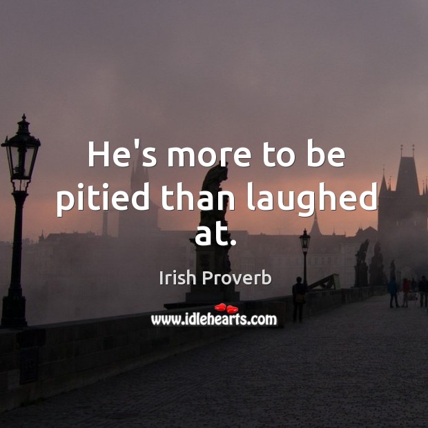 He’s more to be pitied than laughed at. Irish Proverbs Image