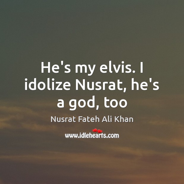 He’s my elvis. I idolize Nusrat, he’s a God, too Nusrat Fateh Ali Khan Picture Quote