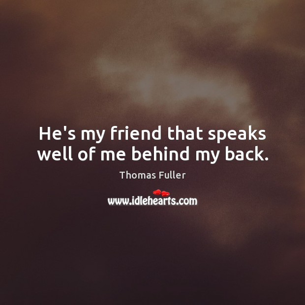 He’s my friend that speaks well of me behind my back. Thomas Fuller Picture Quote