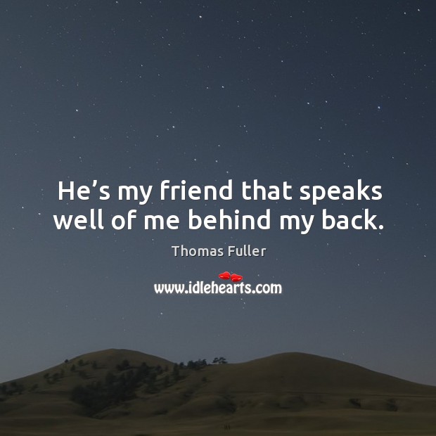 He’s my friend that speaks well of me behind my back. Thomas Fuller Picture Quote