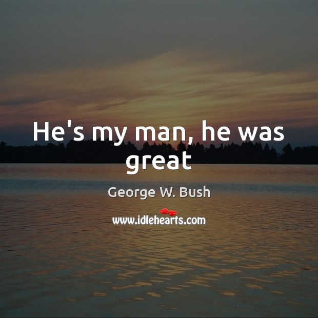 He’s my man, he was great George W. Bush Picture Quote