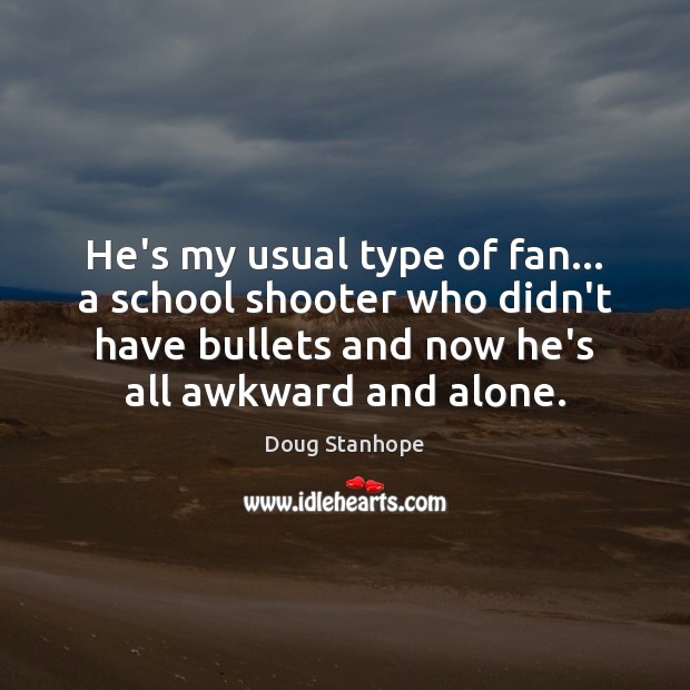 He’s my usual type of fan… a school shooter who didn’t have Doug Stanhope Picture Quote