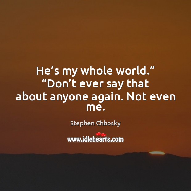 He’s my whole world.” “Don’t ever say that about anyone again. Not even me. Stephen Chbosky Picture Quote