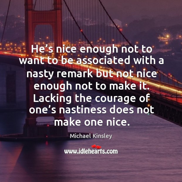 He’s nice enough not to want to be associated with a nasty remark but not nice enough Michael Kinsley Picture Quote