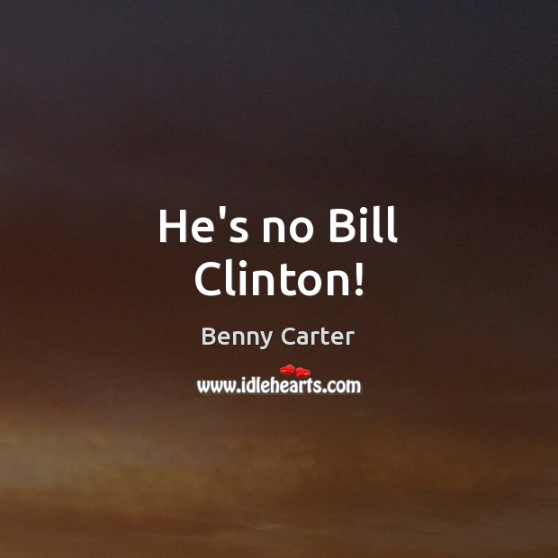 He’s no Bill Clinton! Benny Carter Picture Quote