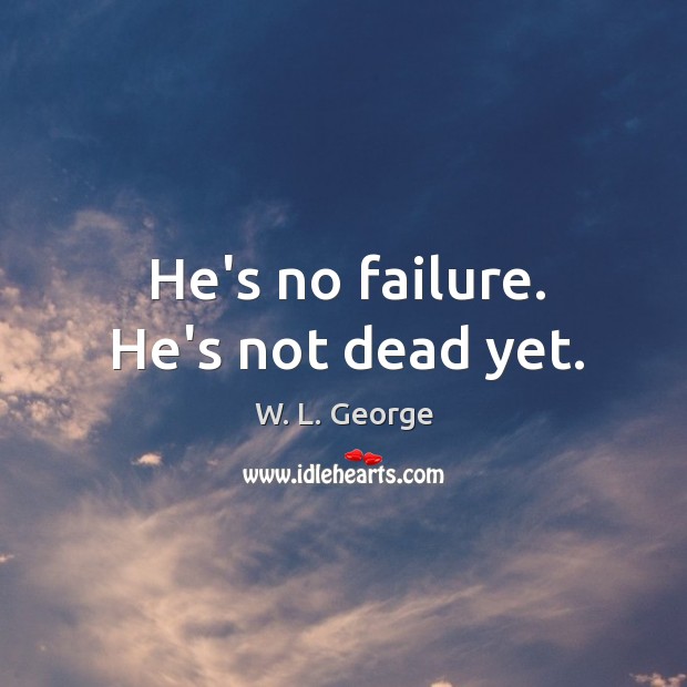 He’s no failure. He’s not dead yet. W. L. George Picture Quote