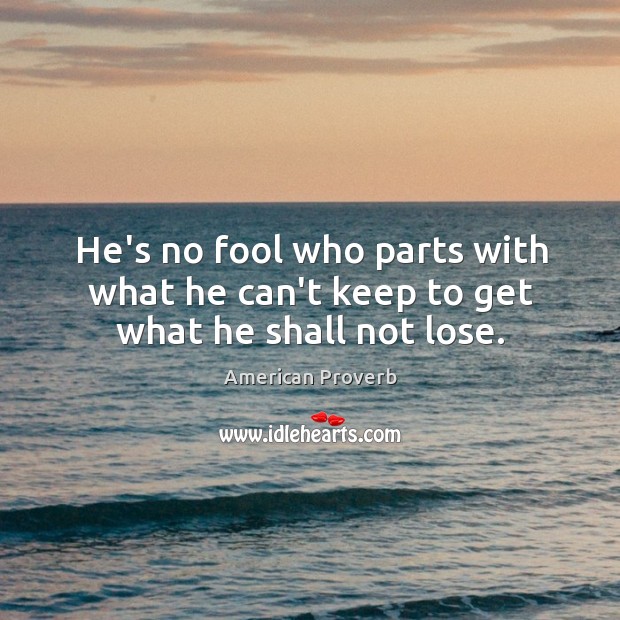 He’s no fool who parts with what he can’t keep to get what he shall not lose. American Proverbs Image