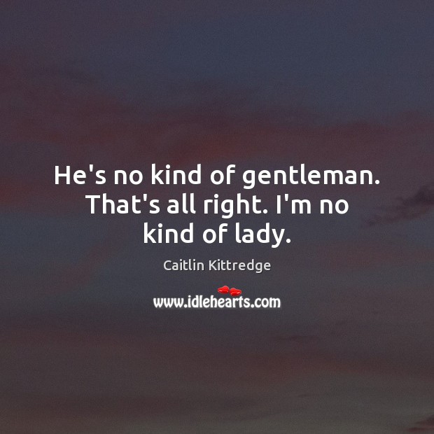 He’s no kind of gentleman. That’s all right. I’m no kind of lady. Image