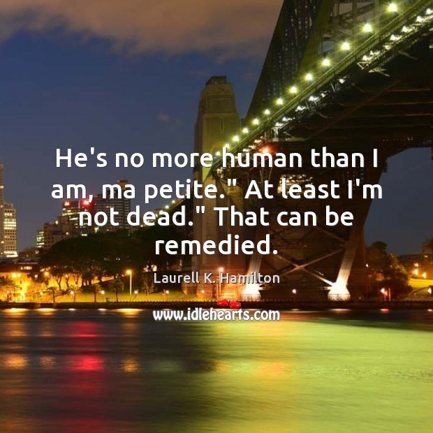 He’s no more human than I am, ma petite.” At least I’m not dead.” That can be remedied. Laurell K. Hamilton Picture Quote