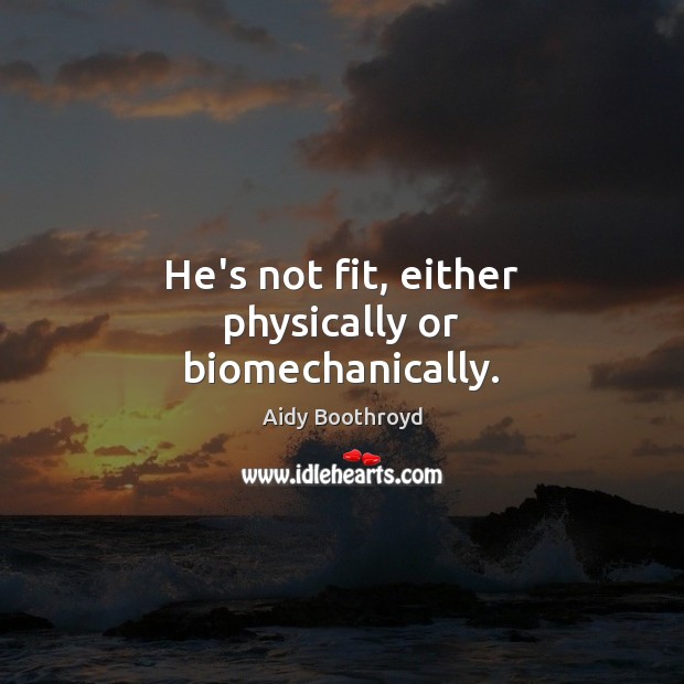 He’s not fit, either physically or biomechanically. Aidy Boothroyd Picture Quote