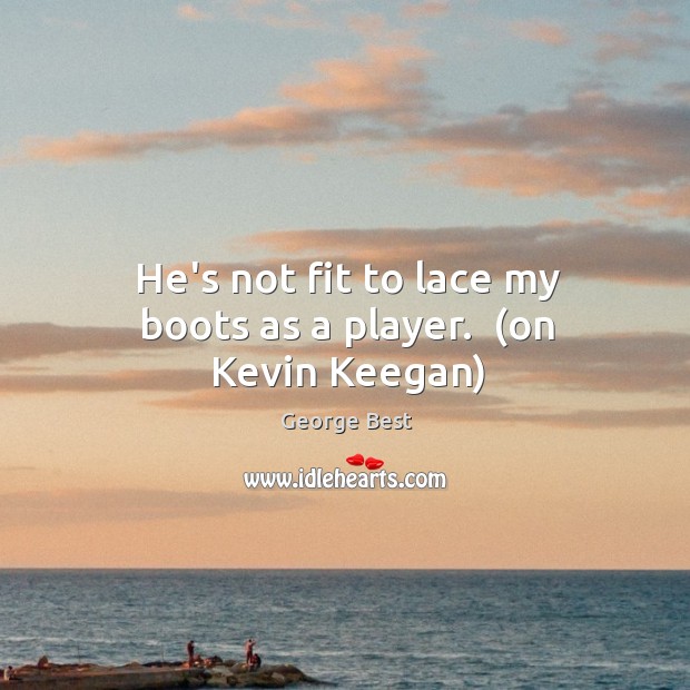 He’s not fit to lace my boots as a player.  (on Kevin Keegan) George Best Picture Quote