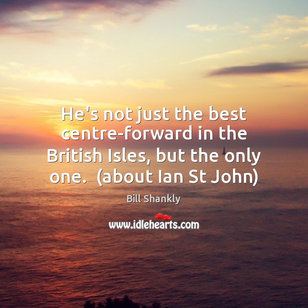 He’s not just the best centre-forward in the British Isles, but the Bill Shankly Picture Quote