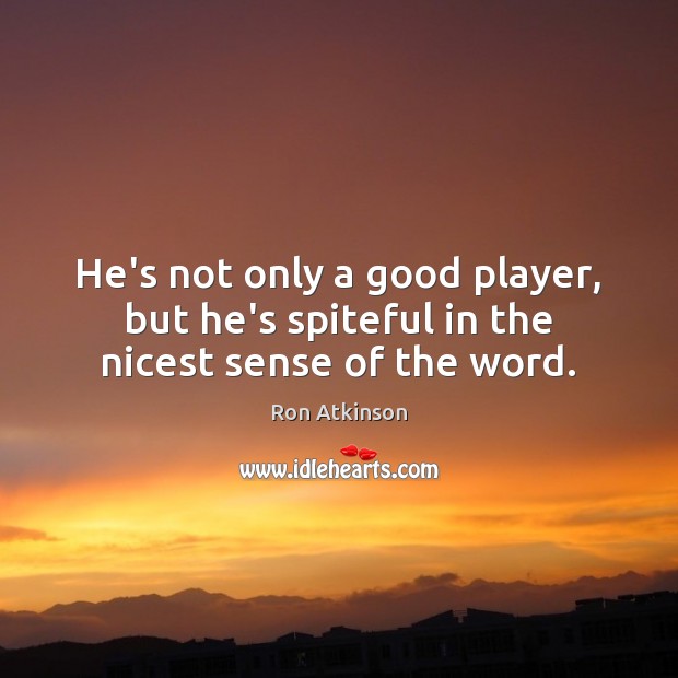 He’s not only a good player, but he’s spiteful in the nicest sense of the word. Ron Atkinson Picture Quote