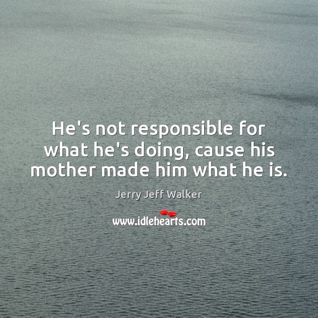 He’s not responsible for what he’s doing, cause his mother made him what he is. Jerry Jeff Walker Picture Quote