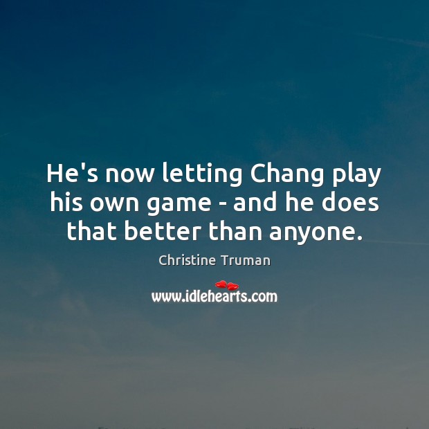He’s now letting Chang play his own game – and he does that better than anyone. Christine Truman Picture Quote