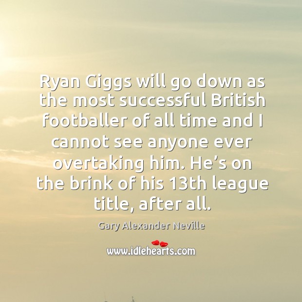 He’s on the brink of his 13th league title, after all. Gary Alexander Neville Picture Quote