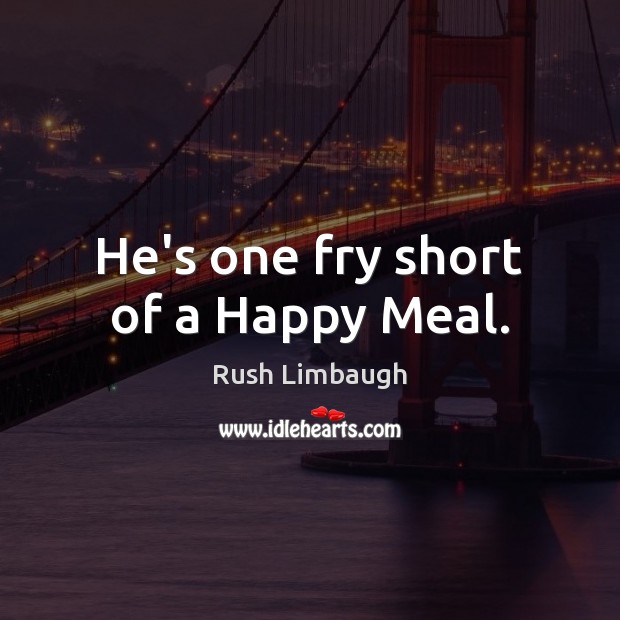 He’s one fry short of a Happy Meal. Rush Limbaugh Picture Quote
