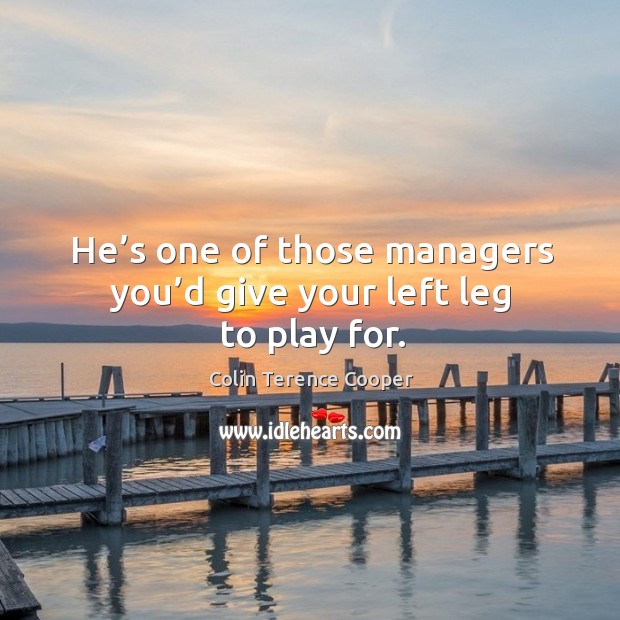 He’s one of those managers you’d give your left leg to play for. Colin Terence Cooper Picture Quote