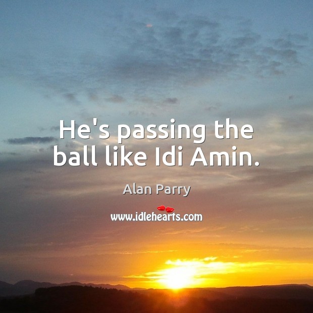 He’s passing the ball like Idi Amin. Alan Parry Picture Quote