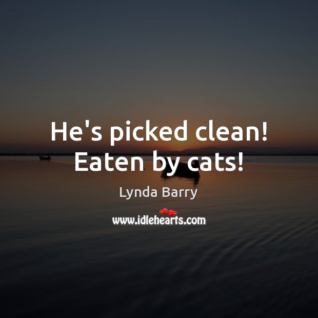 He’s picked clean! Eaten by cats! Lynda Barry Picture Quote