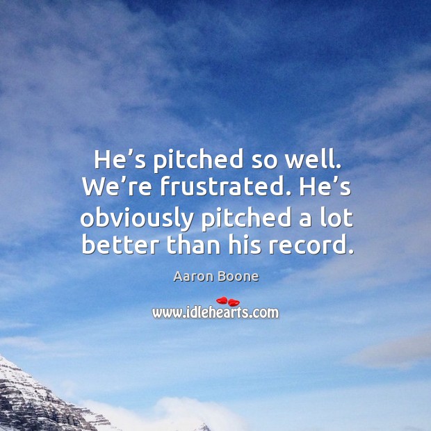 He’s pitched so well. We’re frustrated. He’s obviously pitched a lot better than his record. Aaron Boone Picture Quote