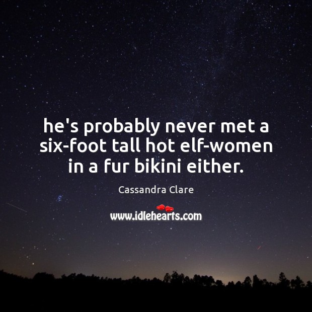 He’s probably never met a six-foot tall hot elf-women in a fur bikini either. Cassandra Clare Picture Quote