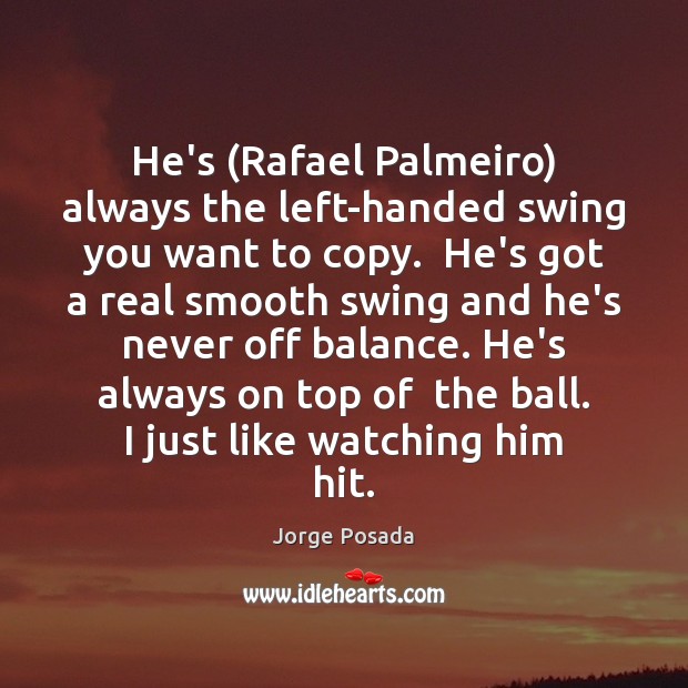 He’s (Rafael Palmeiro) always the left-handed swing you want to copy.  He’s Jorge Posada Picture Quote