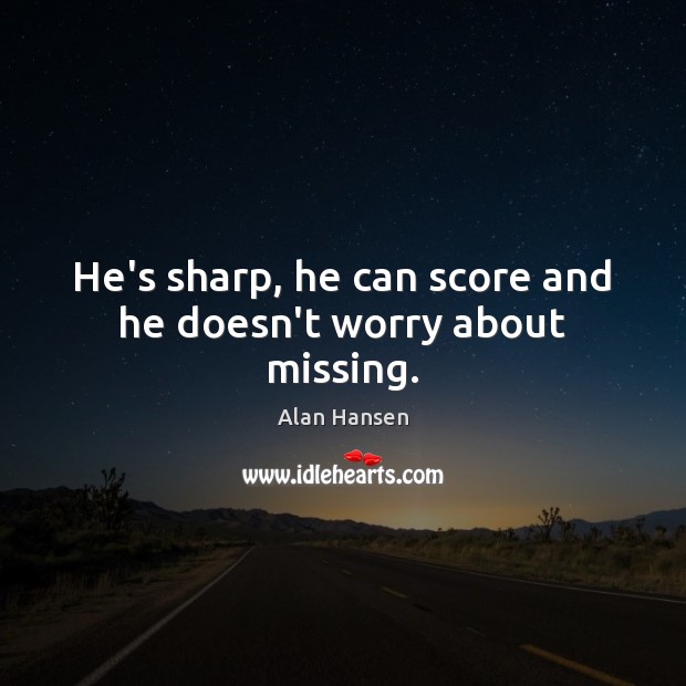 He’s sharp, he can score and he doesn’t worry about missing. Alan Hansen Picture Quote