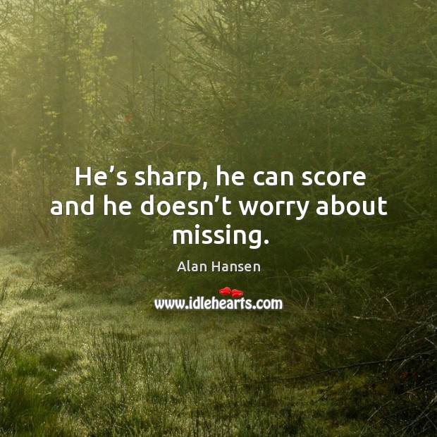 He’s sharp, he can score and he doesn’t worry about missing. Alan Hansen Picture Quote