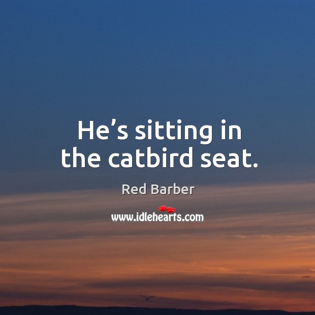 He’s sitting in the catbird seat. Image